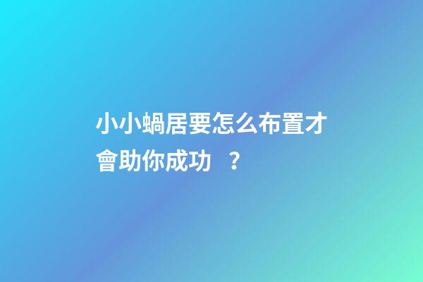 小小蝸居要怎么布置才會助你成功？